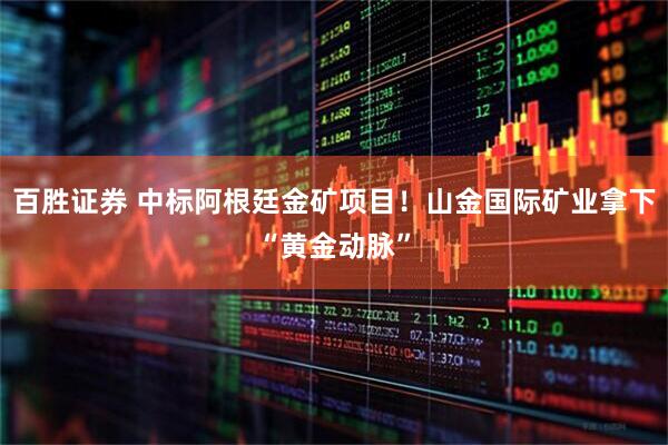 百胜证券 中标阿根廷金矿项目！山金国际矿业拿下“黄金动脉”