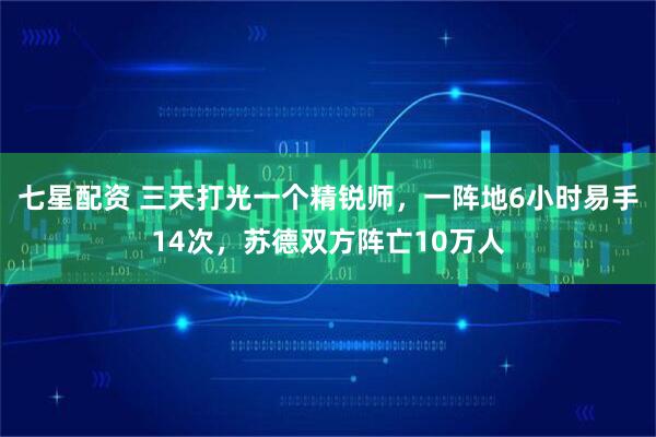 七星配资 三天打光一个精锐师，一阵地6小时易手14次，苏德双方阵亡10万人