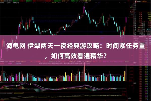 海龟网 伊犁两天一夜经典游攻略：时间紧任务重，如何高效看遍精华？