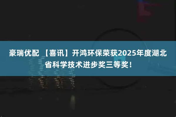 豪瑞优配 【喜讯】开鸿环保荣获2025年度湖北省科学技术进步奖三等奖！