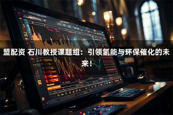 盟配资 石川教授课题组：引领氢能与环保催化的未来！