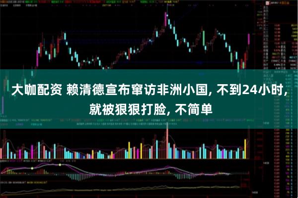 大咖配资 赖清德宣布窜访非洲小国, 不到24小时, 就被狠狠打脸, 不简单