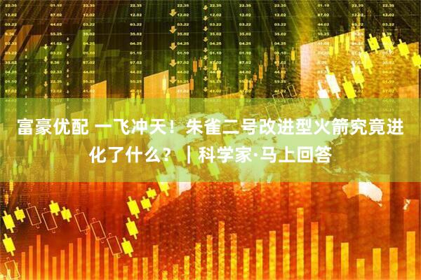 富豪优配 一飞冲天！朱雀二号改进型火箭究竟进化了什么？｜科学家·马上回答