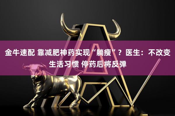 金牛速配 靠减肥神药实现“躺瘦”？医生：不改变生活习惯 停药后将反弹